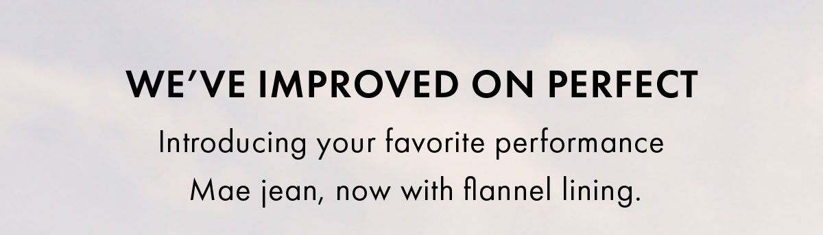We’ve improved on perfect introducing your favorite performance mae jean, now with flannel lining.