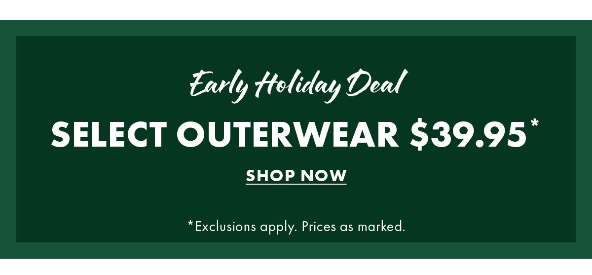 Early Holiday Deal - Select Outerwear $39.95* - Shop Now