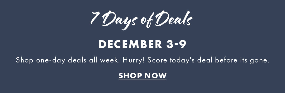 7 days of deals december 3-9 Shop one-day deals all week. Hurry! Score today's deal before its gone.