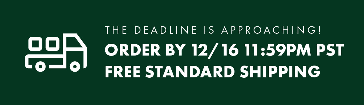 The deadline is approaching! Order by 12/16 11:59PM PST Free Standard Shipping