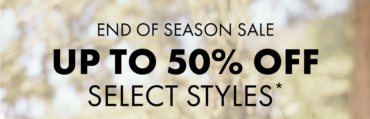 End of Season Sale Up to 50% Off select styles*