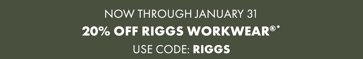 Now Through January 31 20% Off RIGGS Workwear®* USE CODE: RIGGS