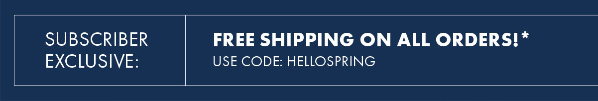 Subscriber Exclusive: Free Shipping on All Orders!*  Use Code: HELLOSPRING
