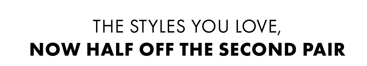 The Styles You Love, Now Half Off The Second Pair