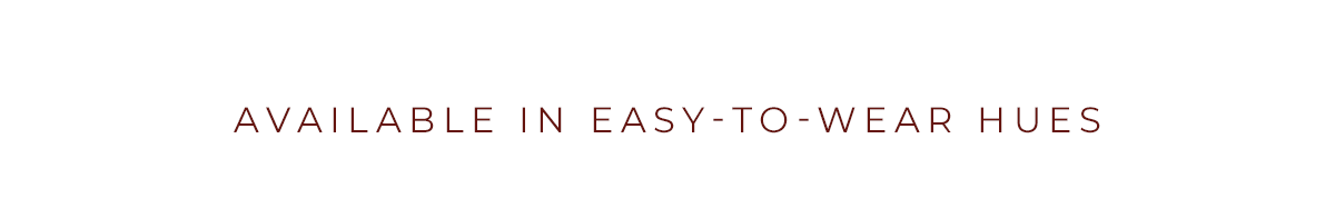 Available in easy-to-wear hues