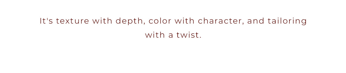It's texture with depth, color with character, and tailoring with a twist.
