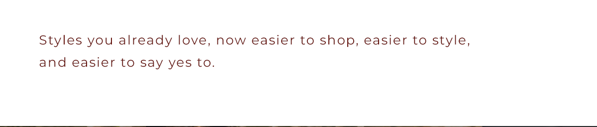 Styles you already love.... are now easier to say YES to