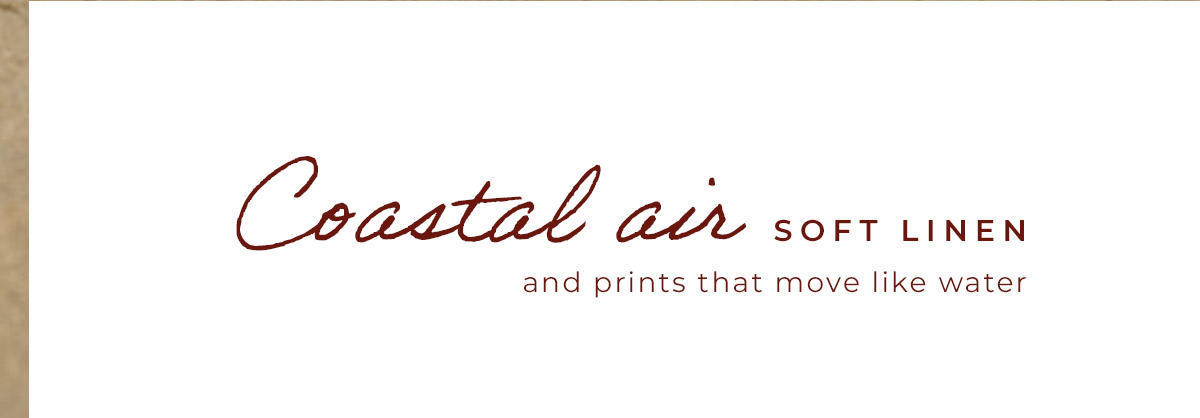 Coastal air. Soft linen. Prints that move like water...