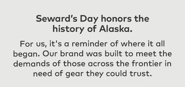 Seward's Day honors the history of Alaska. For us, it's a reminder of where it all began. Our brand was built to meet the demands of those across the frontier in need of gear they could trust.