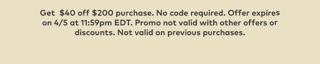 Get $40 off $200 purchase. No code required. Offer expires on 4/5 at 11:59pm (EDT). Promo not valid with other offers or discounts. Not valid on previous purchases.