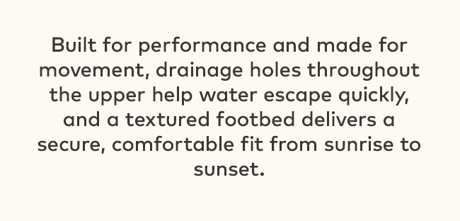 Built for performance and made for movement, drainage holes throughout the upper help water escape quickly, and a textured footbed delivers a secure, comfortable fit from sunrise to sunset.