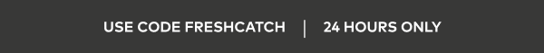 Use Code FRESHCATCH | 24 Hours Only