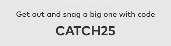 Get out and snag a big one with code CATCH25