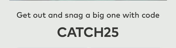 Get out and snag a big one with code CATCH25