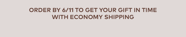 Order by 6/11 to get your gift in time with economy shipping