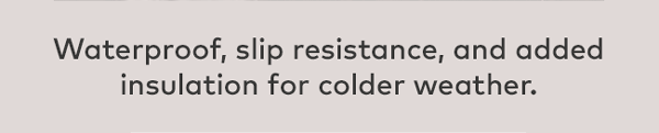 Waterproof, slip resistance, and added insulation for colder weather. 