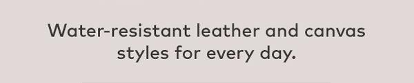 Water-resistant leather and canvas styles for every day. 