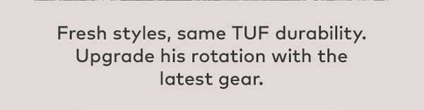 Fresh styles, same TUF durability. Upgrade his rotation with the latest gear.
