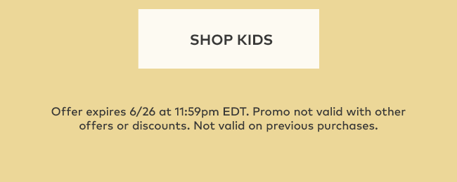 Shop Kids | Offer expires 6/26 at 11:59pm EDT. Promo not valid with other offers or discounts. Not valid on previous purchases.