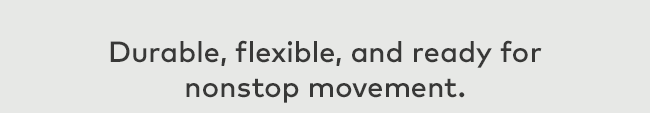 Durable, flexible, and ready for nonstop movement.