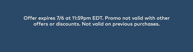 Offer expires 7/6 at 11:59 pm EDT. Promo not valid with other offers or discounts. Not valid on previous purchases.