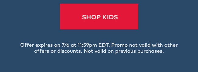 Shop Kids | Offer expires on 7/6 at 11:59pm EDT. Promo not valid with other offers or discounts. Not valid on previous purchases.
