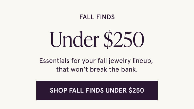 FALL FINDS Under $250. Essentials for your fall jewelry lineup,  that won't break the bank. Click here to Shop Fall Finds Under $250 