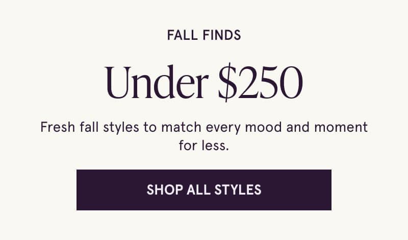 Fall Finds Under $250. Fresh fall styles to match every mood and moment for less. Click here to Shop All Styles.
