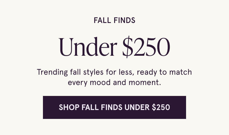 Fall Finds Under $250. Trending fall styles for less, ready to match every mood and moment. Click here to Shop Fall Finds Under $250.