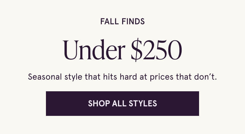 Fall Finds Under $250. Seasonal style that hits hard at prices that don’t. Click here to Shop All Styles.
