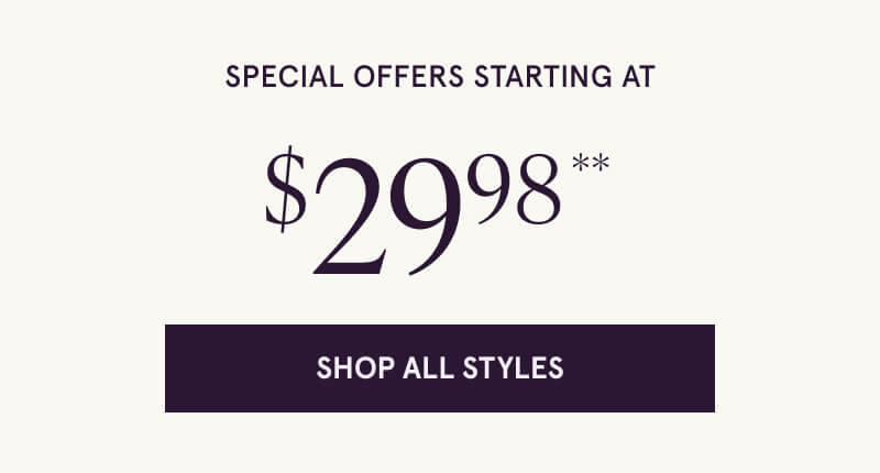 Special Offers starting at $29.98** Click here to Shop All Styles.