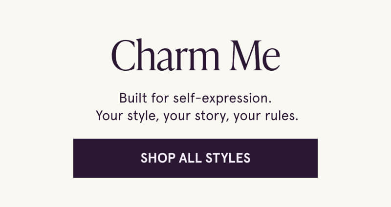 Charm Me. Built for self-expression. Your style, your story, your rules. Click here to Shop All Styles.