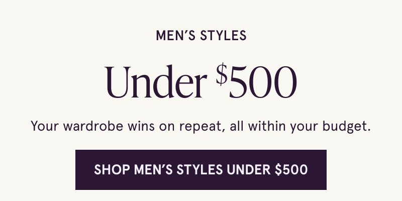 Men's Styles Under $500. Your wardrobe wins on repeat, all within your budget. Click here to Shop Men's Styles Under $500 