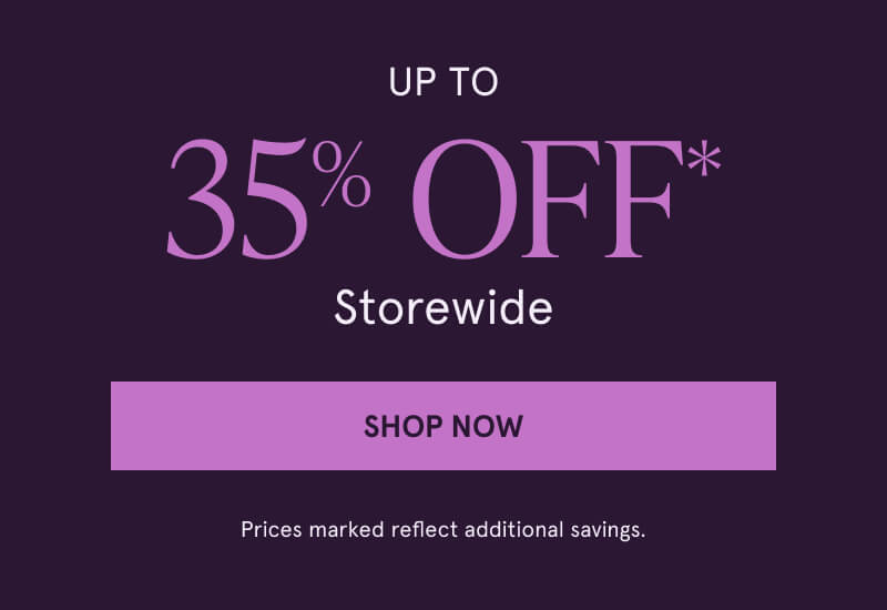Up to 35% off* Storewide. Click here to Shop Now. Prices marked reflect additional savings.