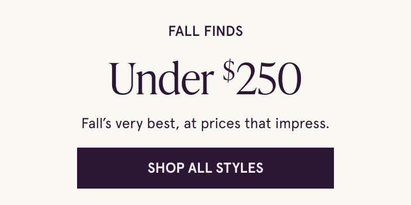 Fall Finds Under $250. Fall’s very best, at prices that impress. Shop All Styles > 