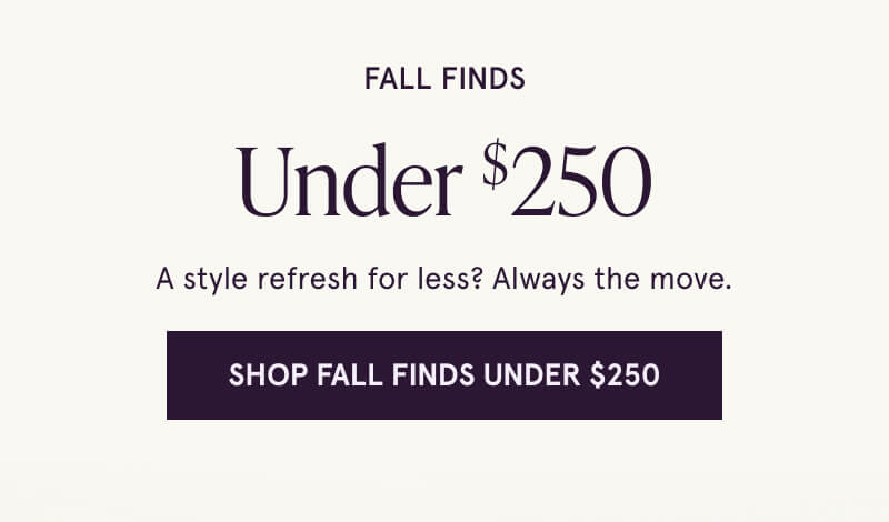 Fall Finds Under $250. A style refresh for less? Always the move. Click here to Shop Fall Finds Under $250