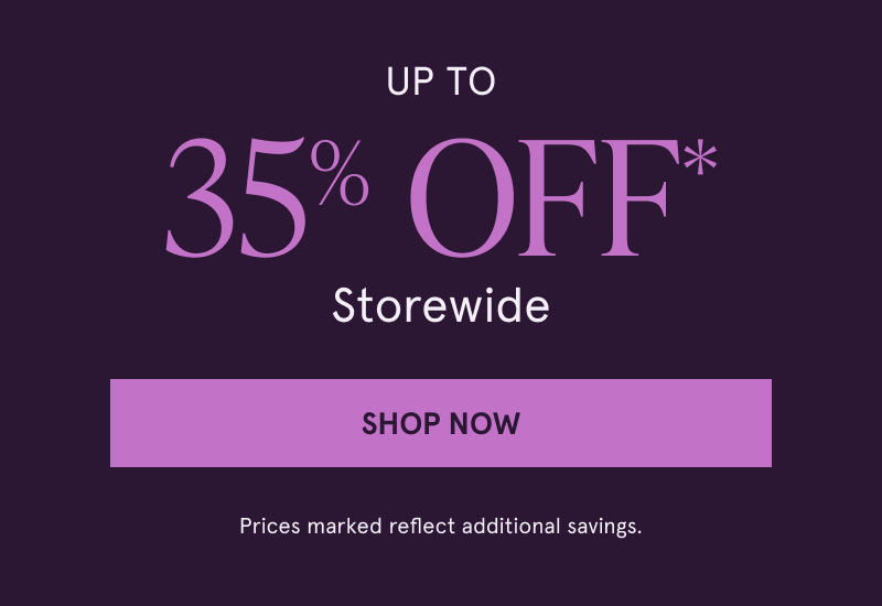 Up to 35% Off* Storewide. Click here to Shop Now. Prices marked reflect additional savings.