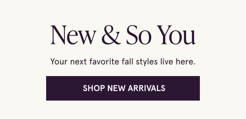 New & So You. Your next favorite fall styles live here. Click here to  Shop New Arrivals.