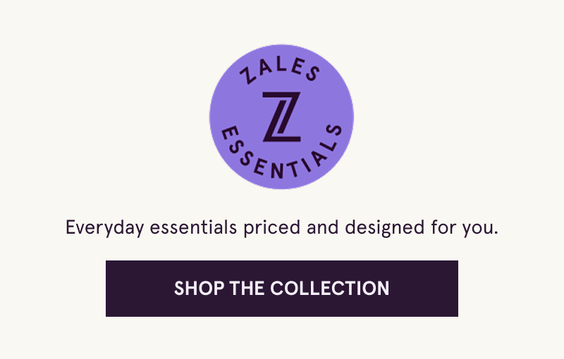 Zales Essentials (Logo) Everyday essentials priced and designed for you. Click here to Shop The Collection 
