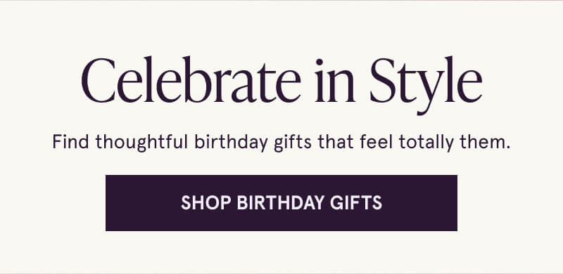 Celebrate in Style. Find thoughtful birthday gifts that feel totally them. Click here to Shop Birthday Gifts.