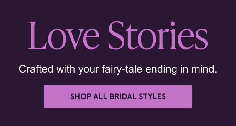 Love Stories. Crafted with your fairy-tale ending in mind. Click here to Shop All Bridal Styles 