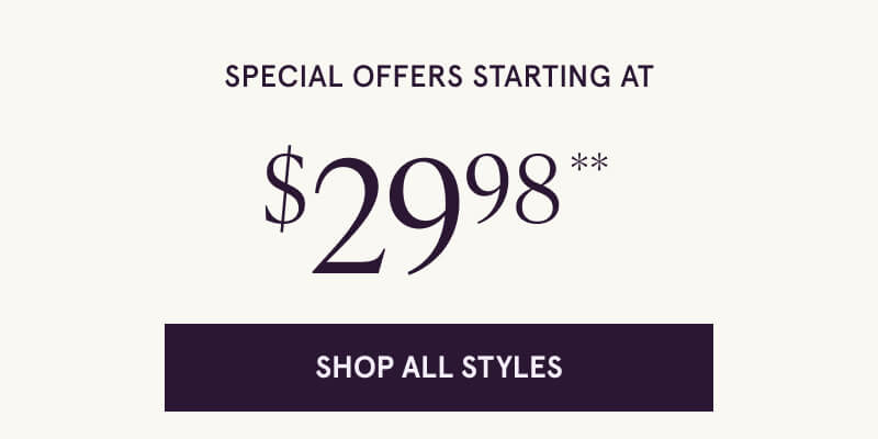 Special Offers Starting at $29.98** Click here to Shop All Styles.