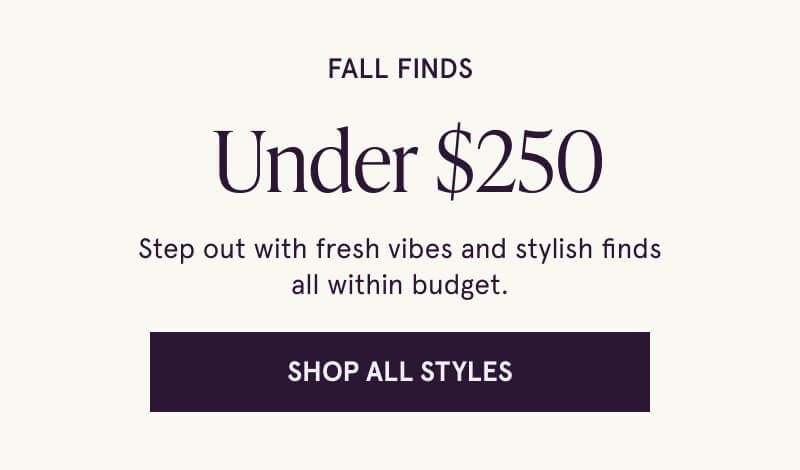 Fall Finds  Under $250. Step out with fresh vibes and stylish finds all within budget. Click here to Shop All Styles.