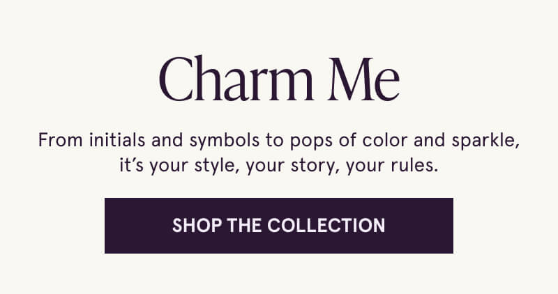 Charm Me. From initials and symbols to pops of color and sparkle, it’s your style, your story, your rules. Click here to Shop The Collection.