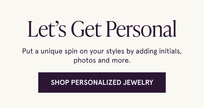 Let’s Get Personal. Put a unique spin on your styles by adding initials, photos and more. Click here to Shop Personalized Jewelry 