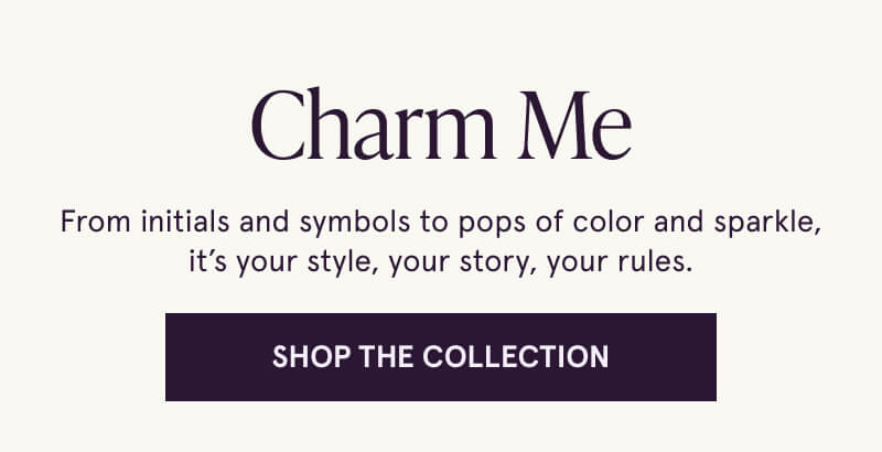Charm Me. From initials and symbols to pops of color and sparkle, it’s your style, your story, your rules. Click here to Shop The Collection.