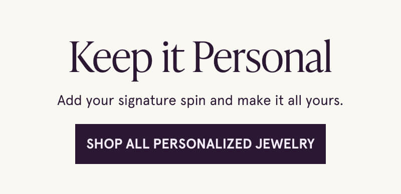 Keep it Personal. Add your signature spin and make it all yours. Click here to Shop All Personalized Jewelry.