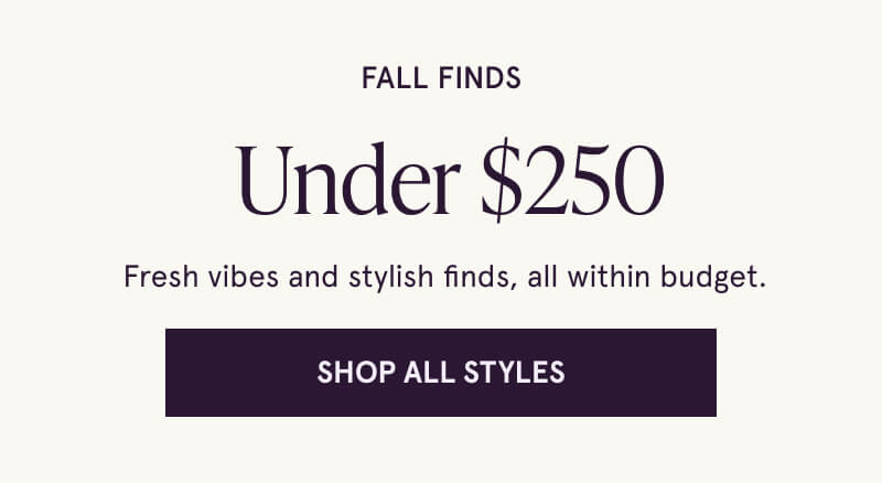 Fall Finds.  Under $250.  Fresh vibes and stylish finds, all within budget. Click here to Shop All Styles.
