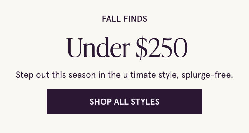 Fall Finds Under $250. Step out this season in the ultimate style, splurge-free. Click here to Shop All Styles 