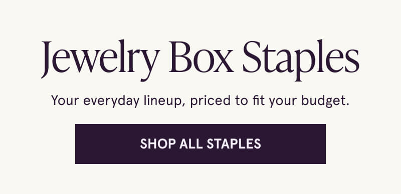 Jewelry Box Staples. Your everyday lineup, priced to fit your budget. Click here to Shop All Staples